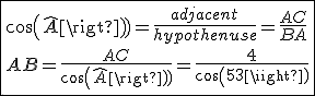 \fbox{cos(\widehat{A})=\frac{adjacent}{hypothenuse}=\frac{AC}{BA}\\AB=\frac{AC}{cos(\widehat{A})}=\frac{4}{cos(53)}}